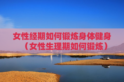 女性经期如何锻炼身体健身（女性生理期如何锻炼）