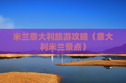 米兰意大利旅游攻略（意大利米兰景点）