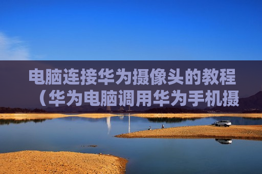 电脑连接华为摄像头的教程（华为电脑调用华为手机摄像头）