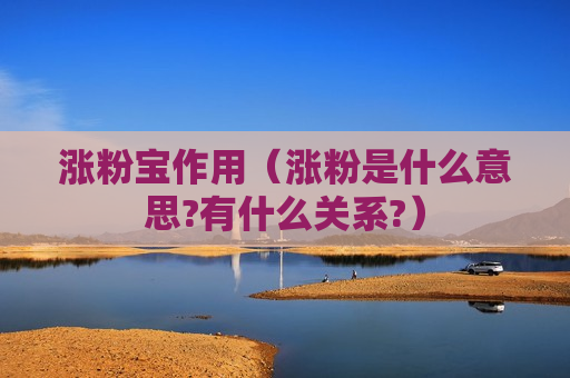 涨粉宝作用（涨粉是什么意思?有什么关系?）