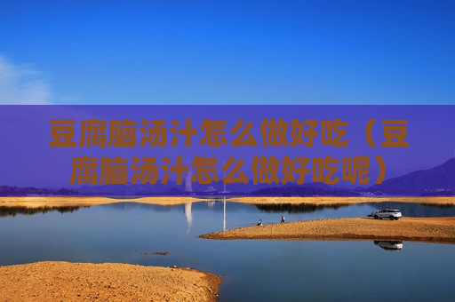 豆腐脑汤汁怎么做好吃（豆腐脑汤汁怎么做好吃呢）