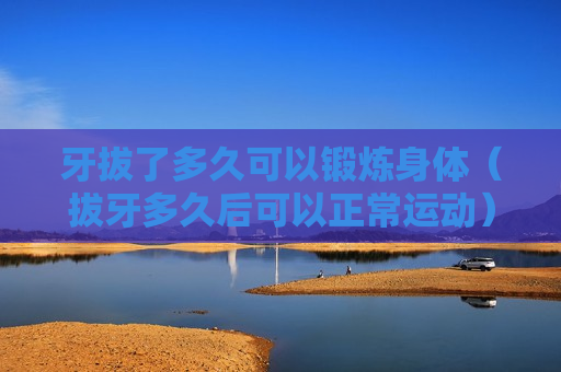 牙拔了多久可以锻炼身体（拔牙多久后可以正常运动）