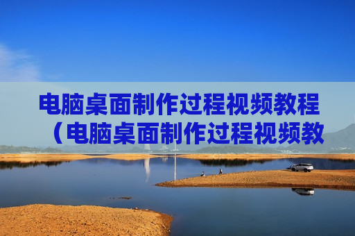 电脑桌面制作过程视频教程（电脑桌面制作过程视频教程图片）