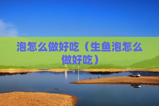泡怎么做好吃（生鱼泡怎么做好吃）