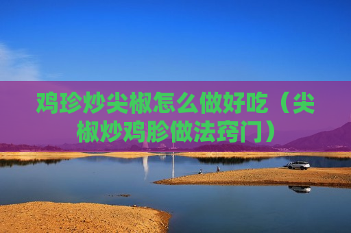 鸡珍炒尖椒怎么做好吃（尖椒炒鸡胗做法窍门）