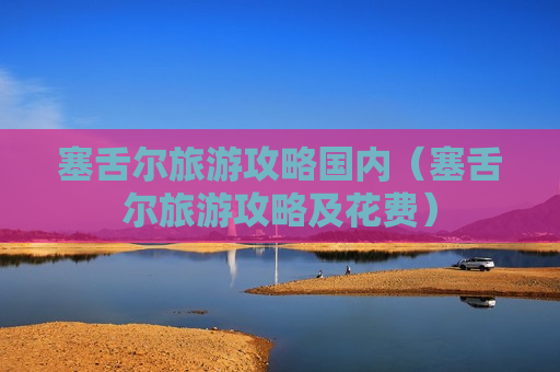 塞舌尔旅游攻略国内（塞舌尔旅游攻略及花费）