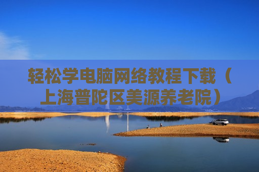 轻松学电脑网络教程下载（上海普陀区美源养老院）