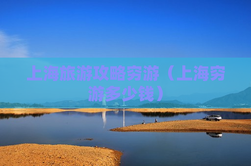 上海旅游攻略穷游（上海穷游多少钱）