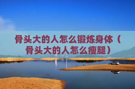 骨头大的人怎么锻炼身体（骨头大的人怎么瘦腿）