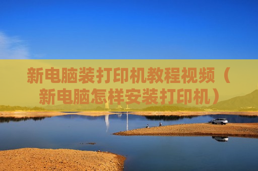 新电脑装打印机教程视频（新电脑怎样安装打印机）