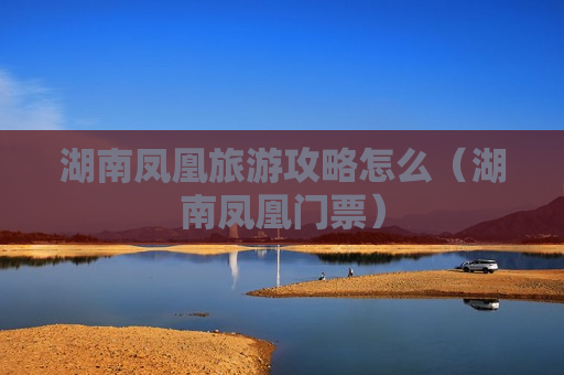 湖南凤凰旅游攻略怎么（湖南凤凰门票）