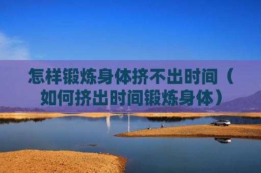 怎样锻炼身体挤不出时间（如何挤出时间锻炼身体）