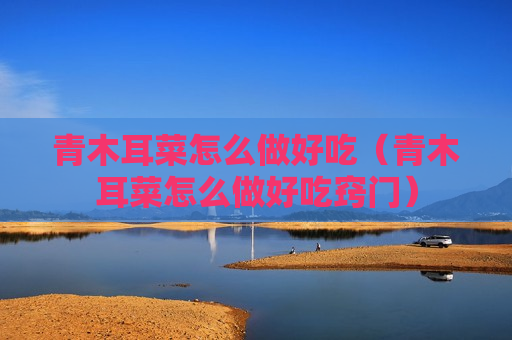 青木耳菜怎么做好吃（青木耳菜怎么做好吃窍门）