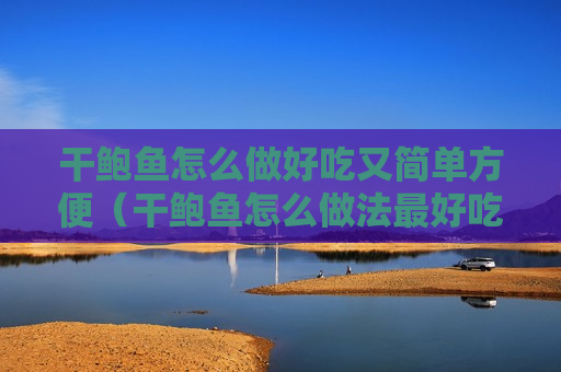 干鲍鱼怎么做好吃又简单方便（干鲍鱼怎么做法最好吃）