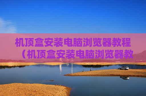 机顶盒安装电脑浏览器教程（机顶盒安装电脑浏览器教程图解）