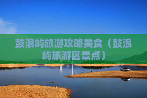 鼓浪屿旅游攻略美食（鼓浪屿旅游区景点）