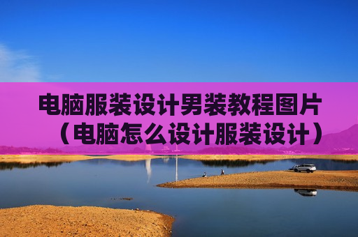 电脑服装设计男装教程图片（电脑怎么设计服装设计）