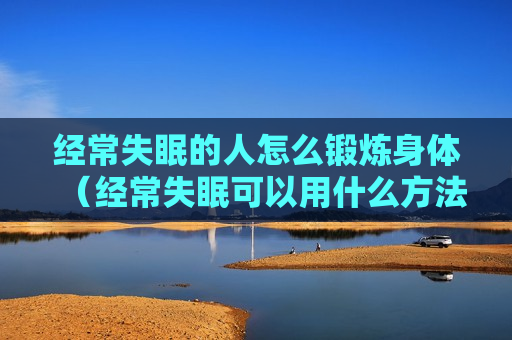 经常失眠的人怎么锻炼身体（经常失眠可以用什么方法改善）