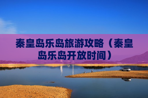 秦皇岛乐岛旅游攻略（秦皇岛乐岛开放时间）