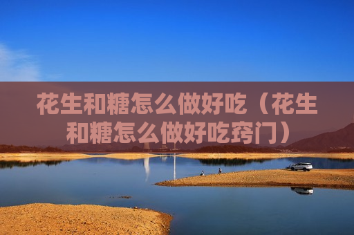 花生和糖怎么做好吃（花生和糖怎么做好吃窍门）