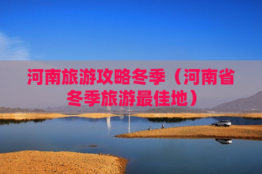河南旅游攻略冬季（河南省冬季旅游最佳地）