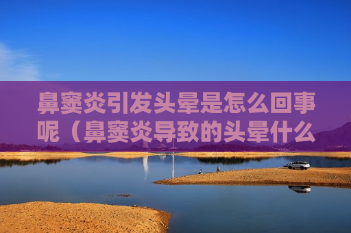 鼻窦炎引发头晕是怎么回事呢（鼻窦炎导致的头晕什么症状）