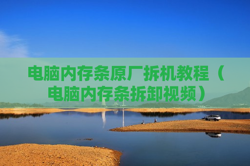 电脑内存条原厂拆机教程（电脑内存条拆卸视频）
