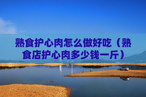 熟食护心肉怎么做好吃（熟食店护心肉多少钱一斤）