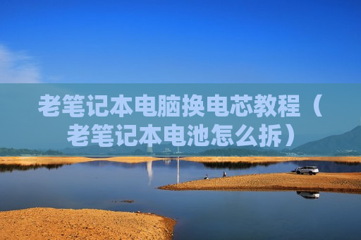 老笔记本电脑换电芯教程（老笔记本电池怎么拆）