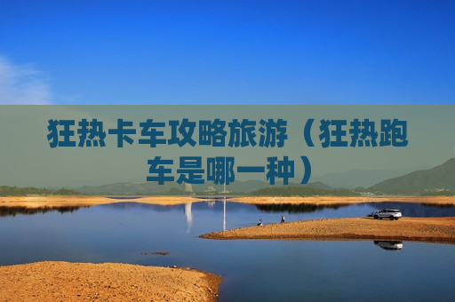 狂热卡车攻略旅游（狂热跑车是哪一种）