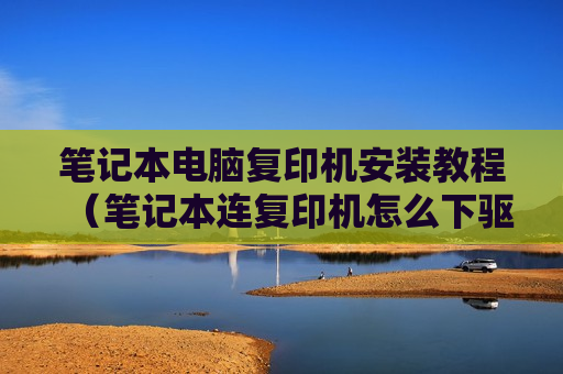 笔记本电脑复印机安装教程（笔记本连复印机怎么下驱动）