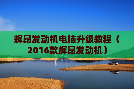 辉昂发动机电脑升级教程（2016款辉昂发动机）