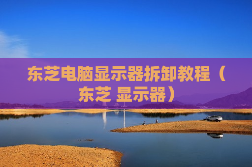 东芝电脑显示器拆卸教程（东芝 显示器）