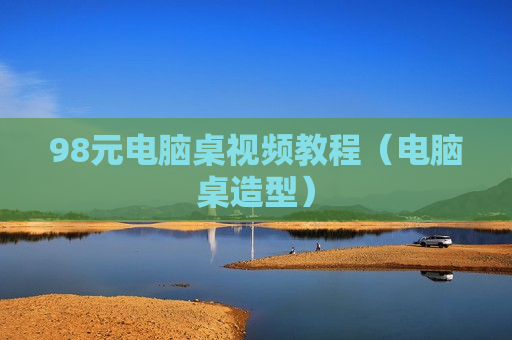 98元电脑桌视频教程（电脑桌造型）