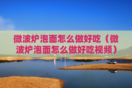 微波炉泡面怎么做好吃（微波炉泡面怎么做好吃视频）