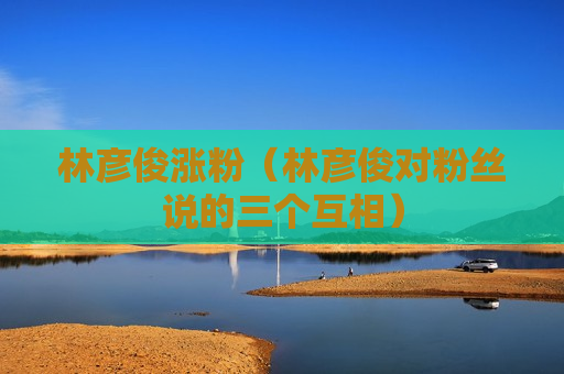 林彦俊涨粉（林彦俊对粉丝说的三个互相）