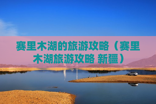 赛里木湖的旅游攻略（赛里木湖旅游攻略 新疆）