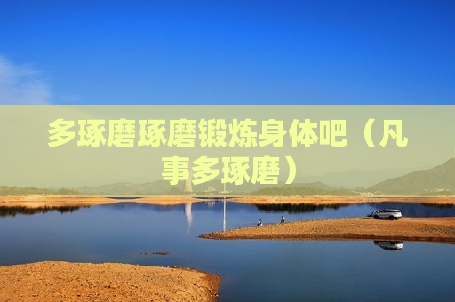 多琢磨琢磨锻炼身体吧（凡事多琢磨）