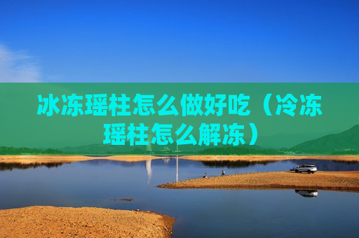 冰冻瑶柱怎么做好吃（冷冻瑶柱怎么解冻）