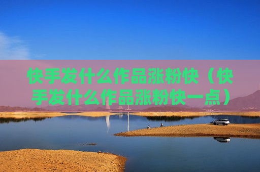 快手发什么作品涨粉快（快手发什么作品涨粉快一点）