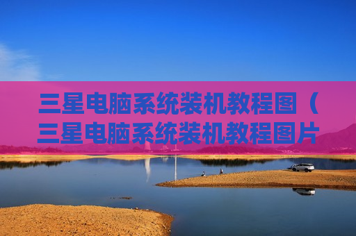 三星电脑系统装机教程图（三星电脑系统装机教程图片）