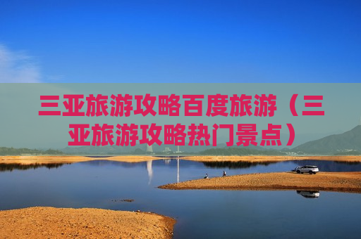 三亚旅游攻略百度旅游（三亚旅游攻略热门景点）