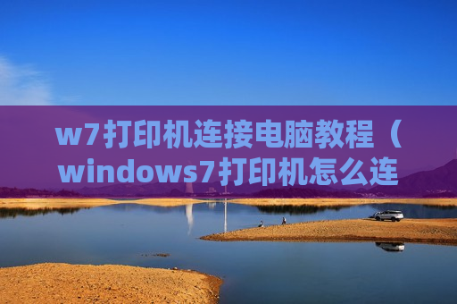 w7打印机连接电脑教程（windows7打印机怎么连接电脑）