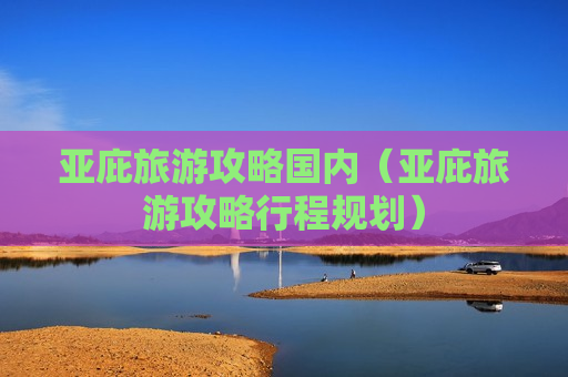 亚庇旅游攻略国内（亚庇旅游攻略行程规划）