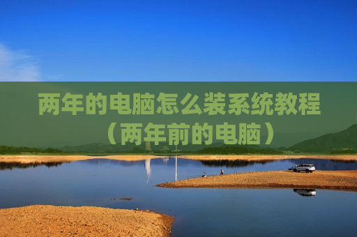 两年的电脑怎么装系统教程（两年前的电脑）