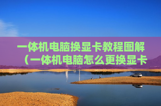 一体机电脑换显卡教程图解（一体机电脑怎么更换显卡）