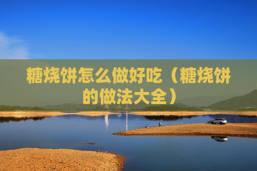 糖烧饼怎么做好吃（糖烧饼的做法大全）
