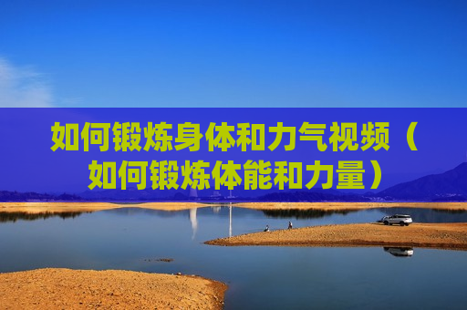 如何锻炼身体和力气视频（如何锻炼体能和力量）