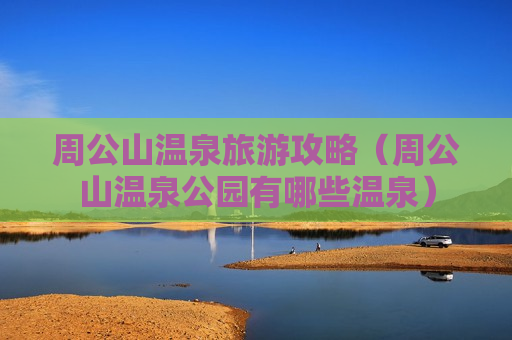 周公山温泉旅游攻略（周公山温泉公园有哪些温泉）