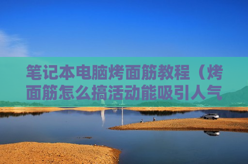 笔记本电脑烤面筋教程（烤面筋怎么搞活动能吸引人气）